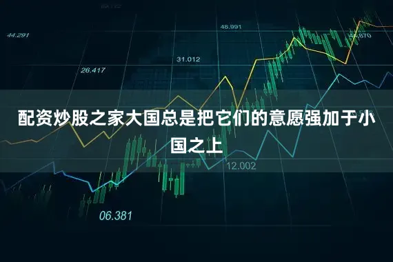 配资炒股之家大国总是把它们的意愿强加于小国之上