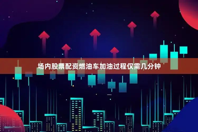 场内股票配资燃油车加油过程仅需几分钟