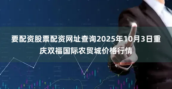 要配资股票配资网址查询2025年10月3日重庆双福国际农贸城价格行情