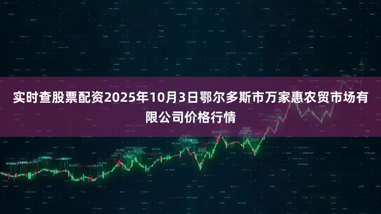 实时查股票配资2025年10月3日鄂尔多斯市万家惠农贸市场有限公司价格行情
