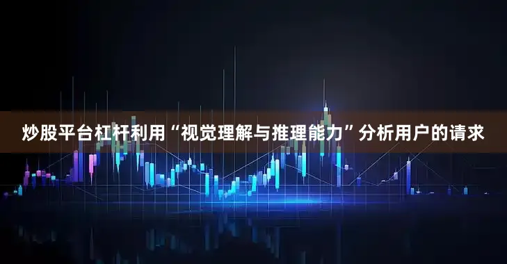 炒股平台杠杆利用“视觉理解与推理能力”分析用户的请求
