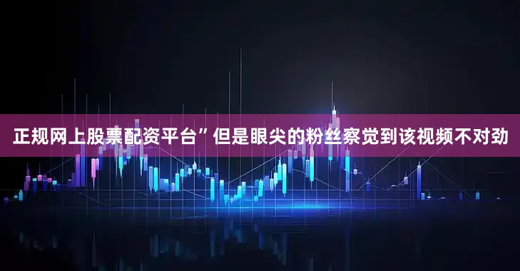 正规网上股票配资平台”但是眼尖的粉丝察觉到该视频不对劲
