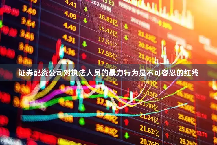 证券配资公司对执法人员的暴力行为是不可容忍的红线