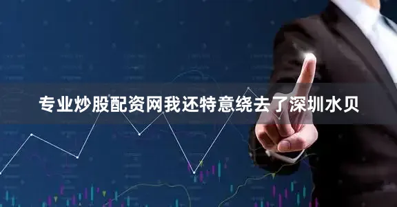 专业炒股配资网我还特意绕去了深圳水贝