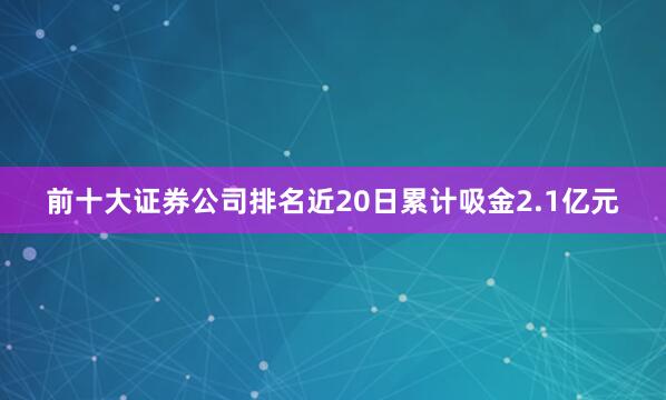 前十大证券公司排名近20日累计吸金2.1亿元