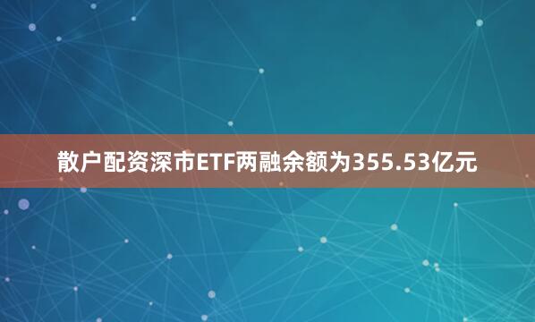 散户配资深市ETF两融余额为355.53亿元