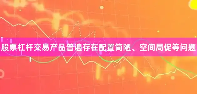 股票杠杆交易产品普遍存在配置简陋、空间局促等问题