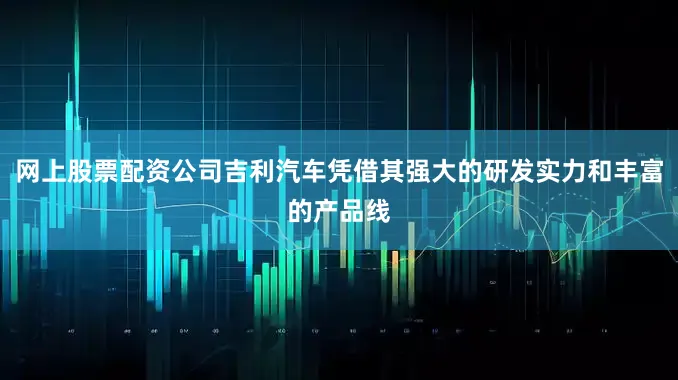 网上股票配资公司吉利汽车凭借其强大的研发实力和丰富的产品线