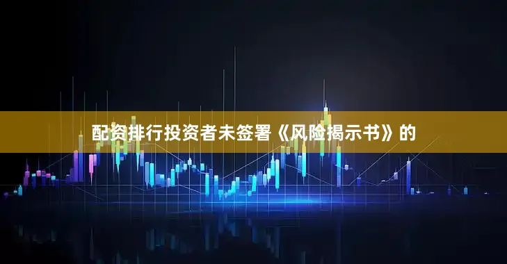 配资排行投资者未签署《风险揭示书》的
