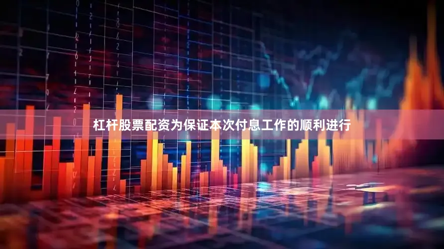杠杆股票配资为保证本次付息工作的顺利进行