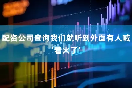 配资公司查询我们就听到外面有人喊‘着火了’