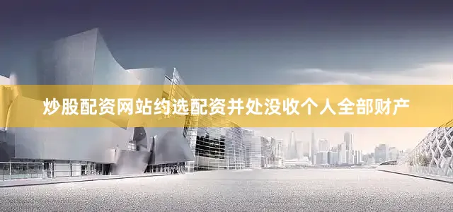 炒股配资网站约选配资并处没收个人全部财产