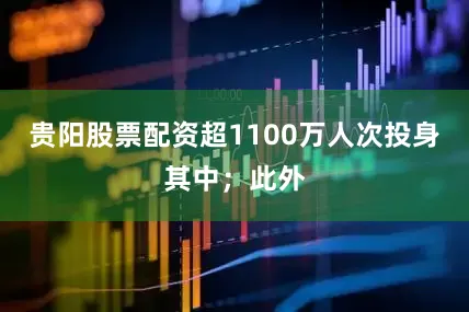 贵阳股票配资超1100万人次投身其中；此外