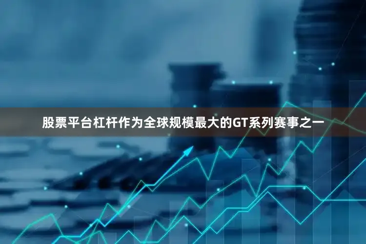 股票平台杠杆作为全球规模最大的GT系列赛事之一