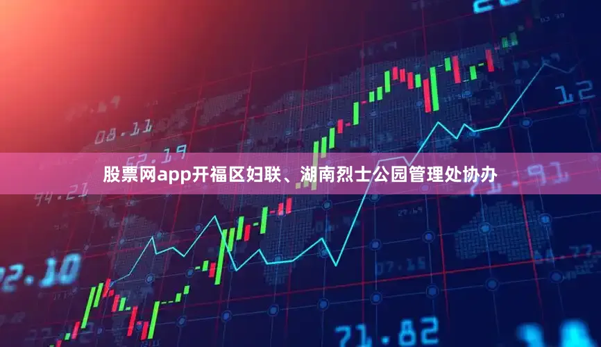 股票网app开福区妇联、湖南烈士公园管理处协办