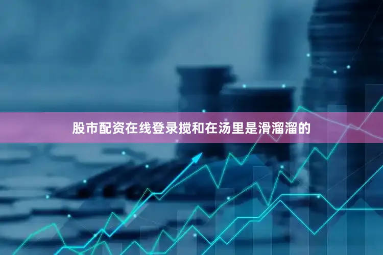 股市配资在线登录搅和在汤里是滑溜溜的