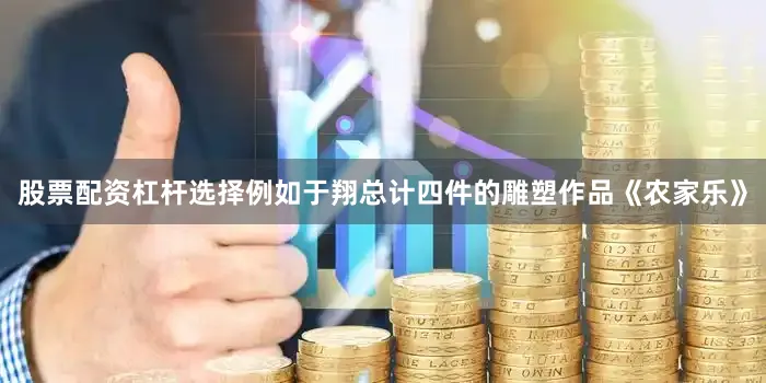 股票配资杠杆选择例如于翔总计四件的雕塑作品《农家乐》