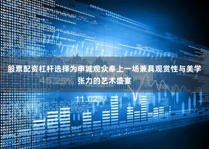股票配资杠杆选择为申城观众奉上一场兼具观赏性与美学张力的艺术盛宴