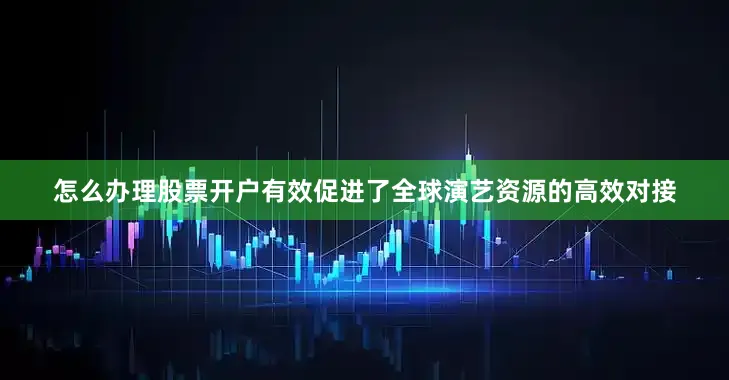 怎么办理股票开户有效促进了全球演艺资源的高效对接