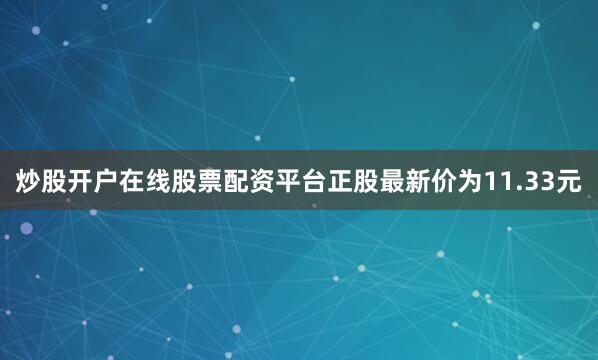 炒股开户在线股票配资平台正股最新价为11.33元