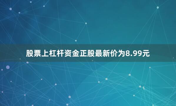 股票上杠杆资金正股最新价为8.99元