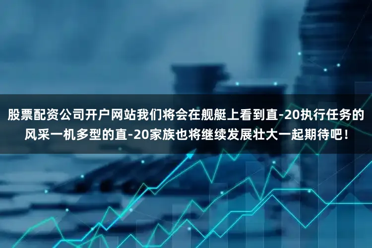 股票配资公司开户网站我们将会在舰艇上看到直-20执行任务的风采一机多型的直-20家族也将继续发展壮大一起期待吧！
