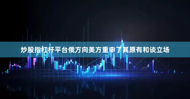 炒股指杠杆平台俄方向美方重申了其原有和谈立场